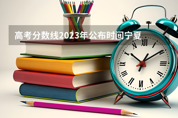高考分数线2023年公布时间宁夏 宁夏今年高考分数线