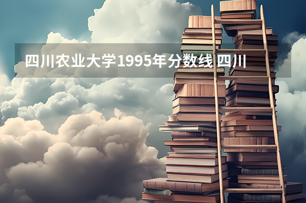 四川农业大学1995年分数线 四川所有大学排名和录取分数线