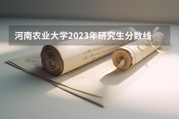 河南农业大学2023年研究生分数线是多少？