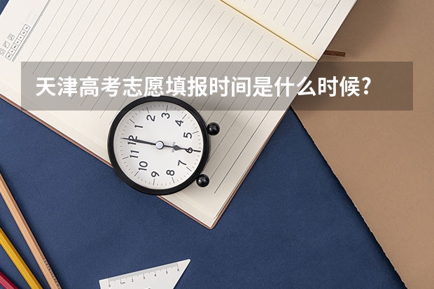 天津高考志愿填报时间是什么时候?