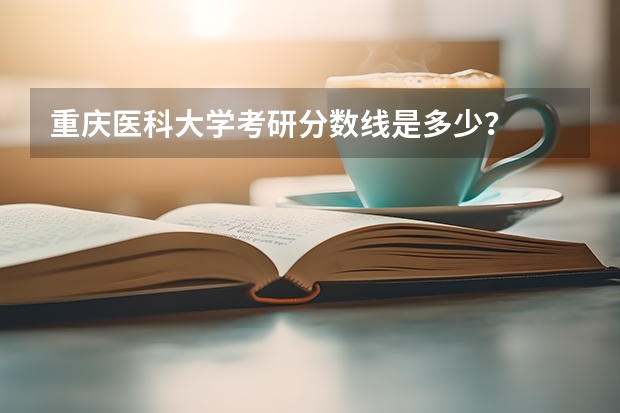 重庆医科大学考研分数线是多少？