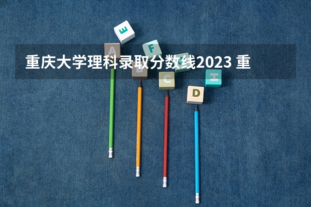重庆大学理科录取分数线2023 重庆大学分数线