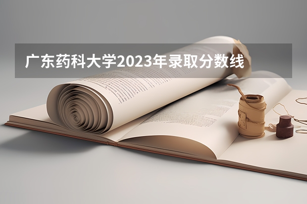 广东药科大学2023年录取分数线 广东中医药大学分数线