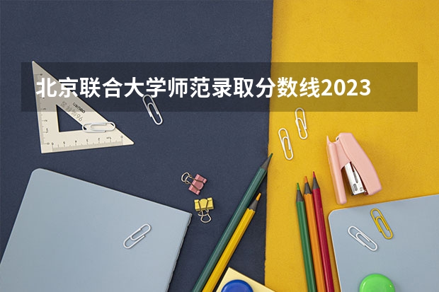 北京联合大学师范录取分数线2023年 求－有心理学专业的大学录取分数线
