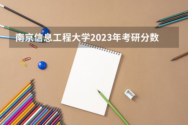 南京信息工程大学2023年考研分数线为多少？