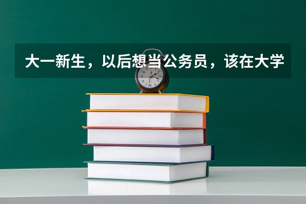 大一新生，以后想当公务员，该在大学期间准备什么？
