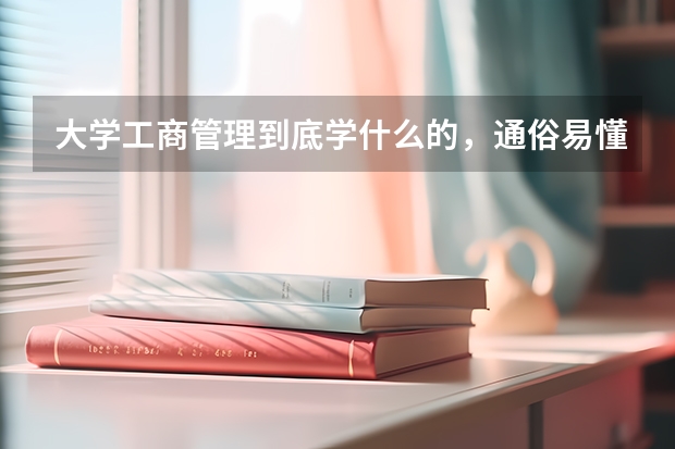 大学工商管理到底学什么的，通俗易懂一些，出来又是做什么的啊