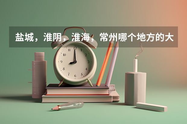 盐城，淮阴，淮海，常州哪个地方的大学较好？