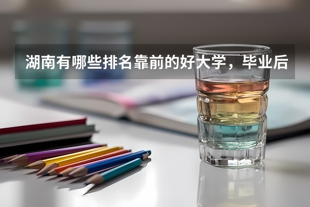 湖南有哪些排名靠前的好大学，毕业后就业状况好不好