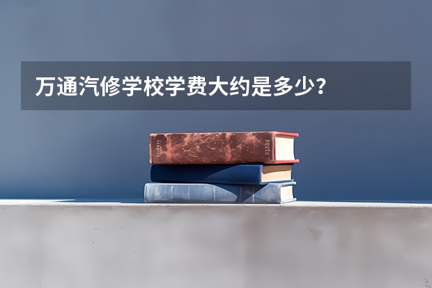 万通汽修学校学费大约是多少?