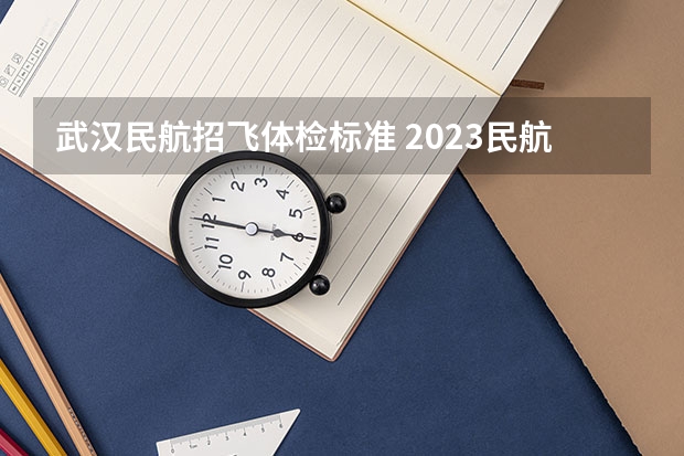 武汉民航招飞体检标准 2023民航招飞体检要求如下