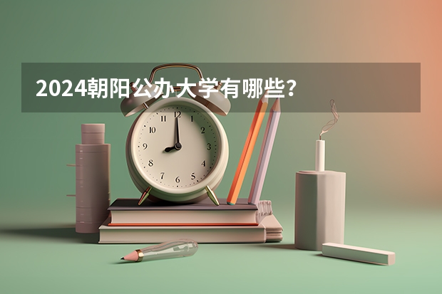 2024朝阳公办大学有哪些？