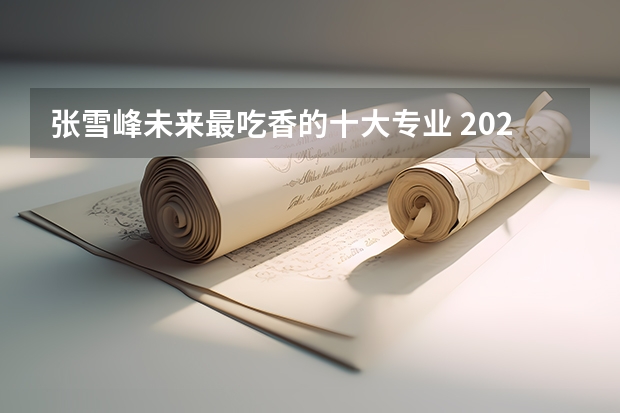 张雪峰未来最吃香的十大专业 2024什么专业热门有发展