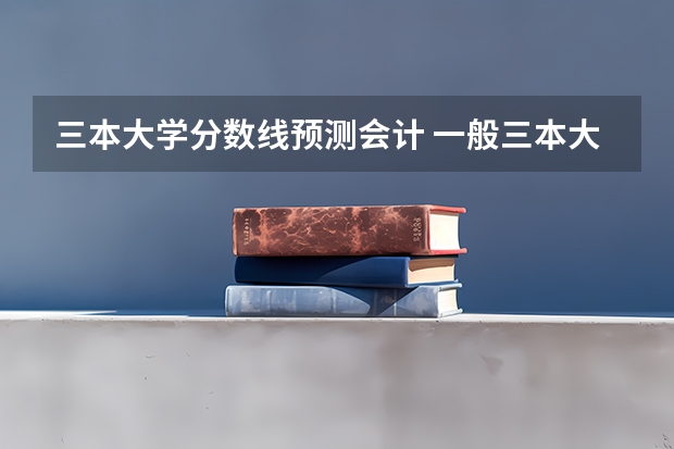 三本大学分数线预测会计 一般三本大学录取分数线