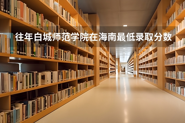 往年白城师范学院在海南最低录取分数参考