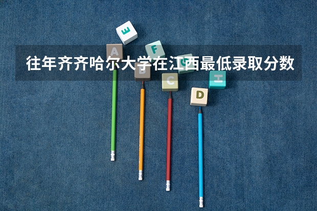 往年齐齐哈尔大学在江西最低录取分数参考