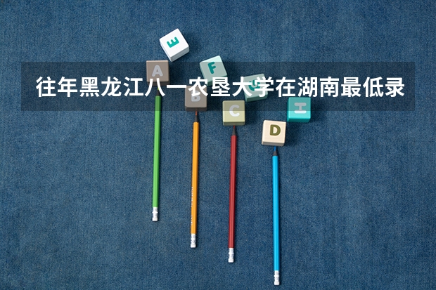 往年黑龙江八一农垦大学在湖南最低录取分数参考