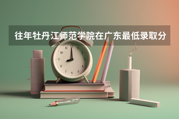 往年牡丹江师范学院在广东最低录取分数参考