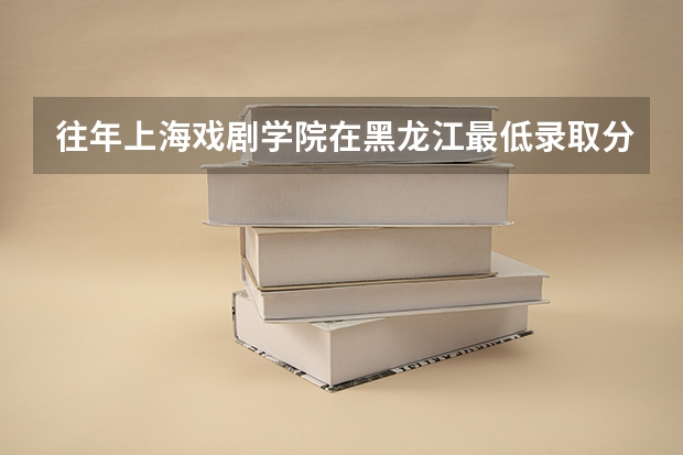 往年上海戏剧学院在黑龙江最低录取分数参考