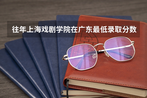 往年上海戏剧学院在广东最低录取分数参考