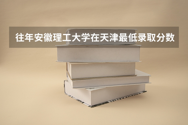 往年安徽理工大学在天津最低录取分数参考