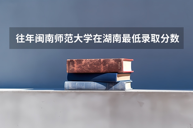 往年闽南师范大学在湖南最低录取分数参考