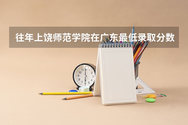 往年上饶师范学院在广东最低录取分数参考