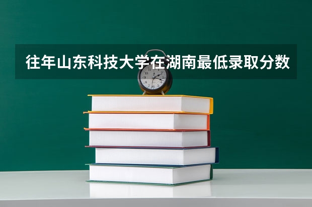 往年山东科技大学在湖南最低录取分数参考