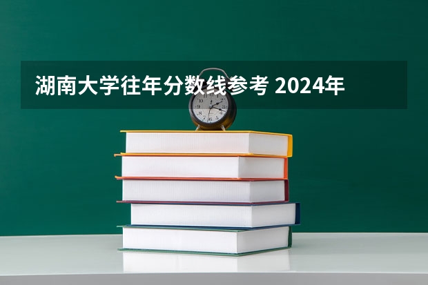 湖南大学往年分数线参考 2024年的录取分数是多少分