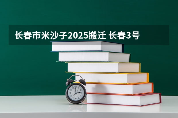 长春市米沙子2025搬迁 长春3号线2025年停运么