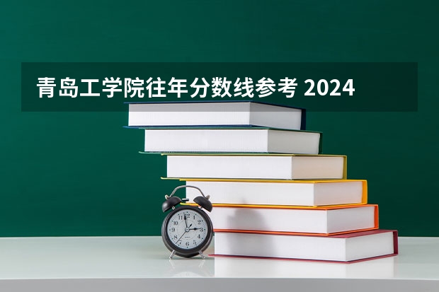 青岛工学院往年分数线参考 2024年的录取分数是多少分
