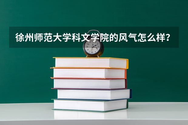 徐州师范大学科文学院的风气怎么样？学校怎么样？ 我文科考296 ，有希望进吗？