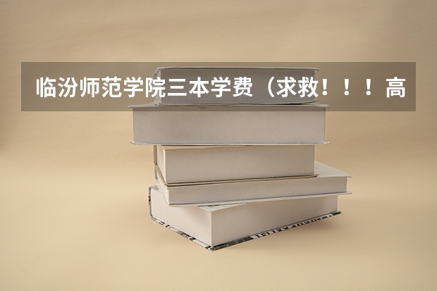 临汾师范学院三本学费（求救！！！高考山西的！！三本！！急死了）