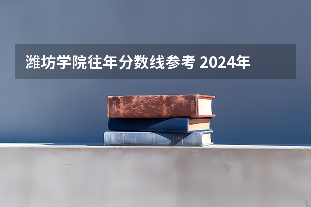 潍坊学院往年分数线参考 2024年的录取分数是多少分