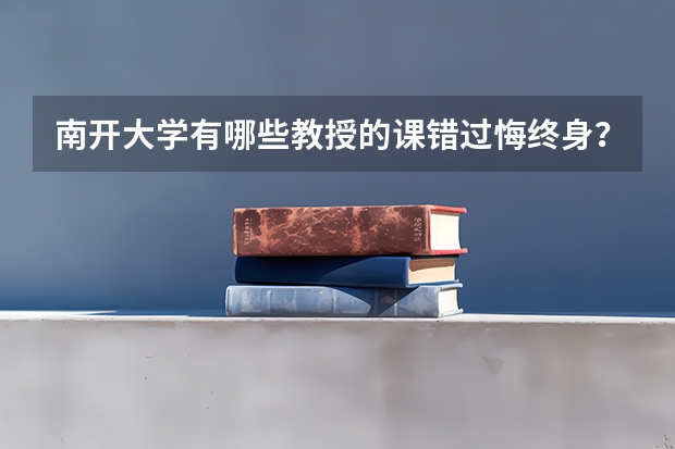 南开大学有哪些教授的课错过悔终身？