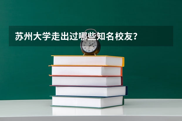 苏州大学走出过哪些知名校友？