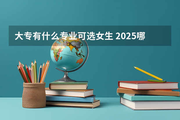 大专有什么专业可选女生 2025哪些专业前景好