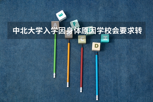 中北大学入学因身体原因学校会要求转专业吗