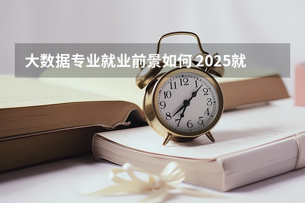 大数据专业就业前景如何 2025就业方向有什么