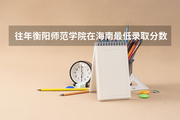 往年衡阳师范学院在海南最低录取分数参考