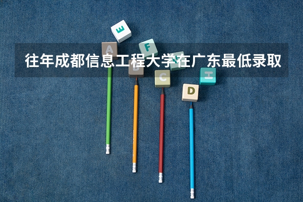往年成都信息工程大学在广东最低录取分数参考