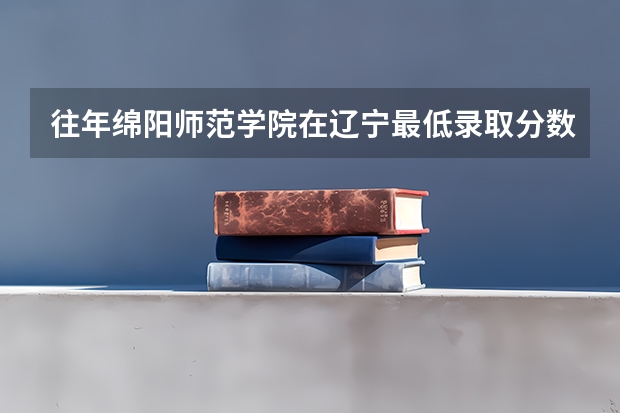 往年绵阳师范学院在辽宁最低录取分数参考
