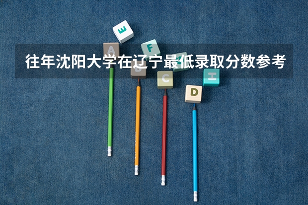 往年沈阳大学在辽宁最低录取分数参考