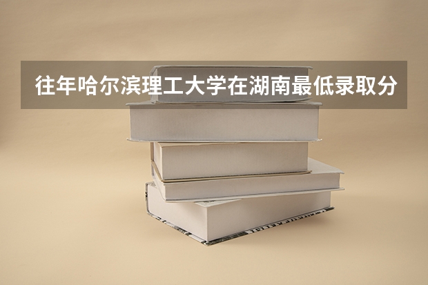 往年哈尔滨理工大学在湖南最低录取分数参考