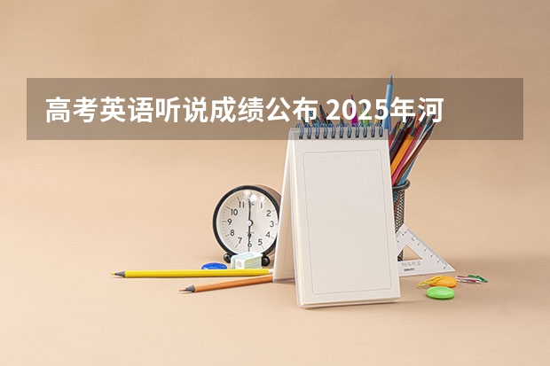 高考英语听说成绩公布 2025年河南省新高考英语有几次机会