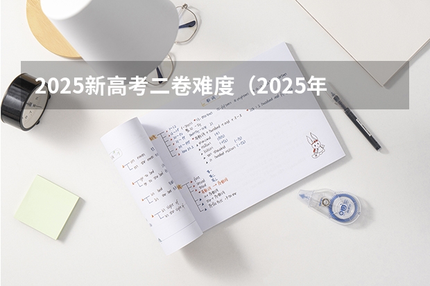 2025新高考二卷难度（2025年河南是新高考一卷还是二卷）