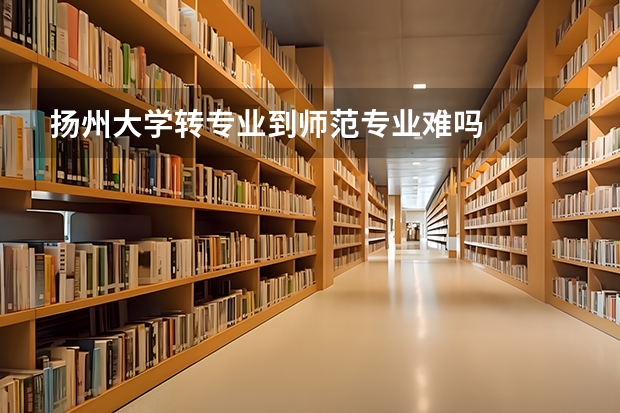 扬州大学转专业到师范专业难吗