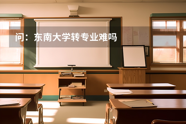 问：东南大学转专业难吗