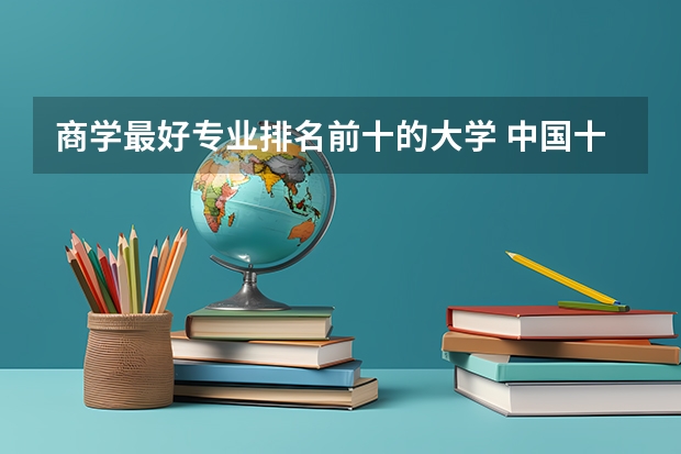 商学最好专业排名前十的大学 中国十大商学院排名中国的商学院大全