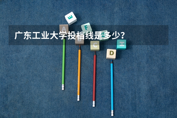 广东工业大学投档线是多少？